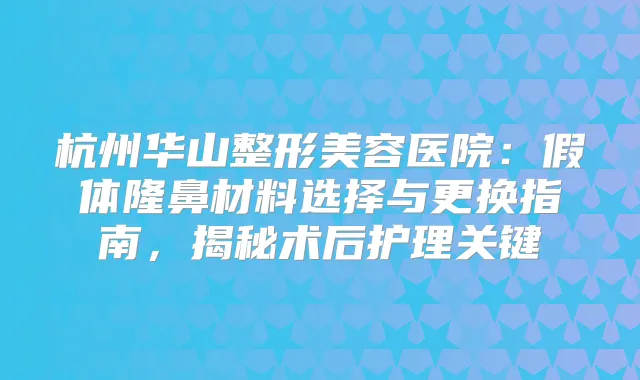 杭州华山整形美容医院：假体隆鼻材料选择与更换指南，揭秘术后护理关键