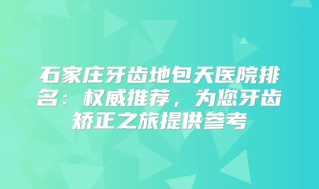 石家庄牙齿地包天医院排名：推荐，为您牙齿矫正之旅提供参考