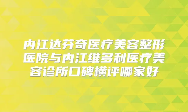 内江达芬奇医疗美容整形医院与内江维多利医疗美容诊所口碑横评哪家好