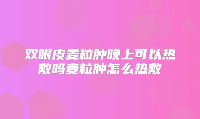 双眼皮麦粒肿晚上可以热敷吗麦粒肿怎么热敷