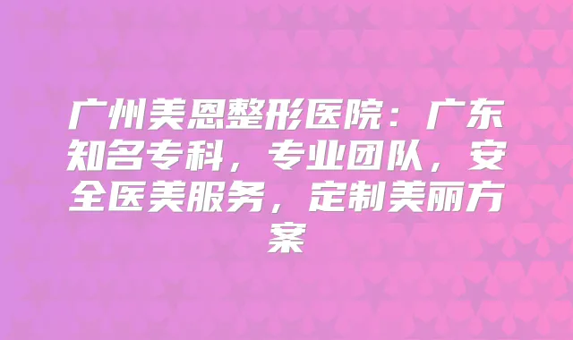 广州美恩整形医院：广东知名专科，专业团队，安全医美服务，定制美丽方案
