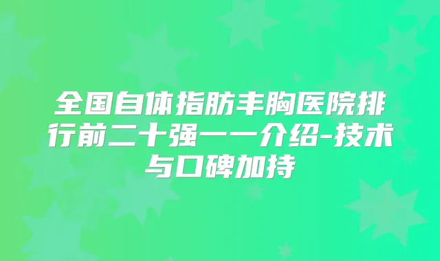 全国自体指肪丰胸医院排行前二十强一一介绍-技术与口碑加持