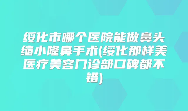绥化市哪个医院能做鼻头缩小隆鼻手术(绥化那样美医疗美容门诊部口碑都不错)