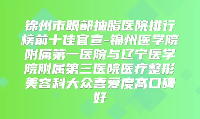 锦州市眼部抽脂医院排行榜前十佳官宣-锦州医学院附属第一医院与辽宁医学院附属第三医院医疗整形美容科大众喜爱度高口碑好