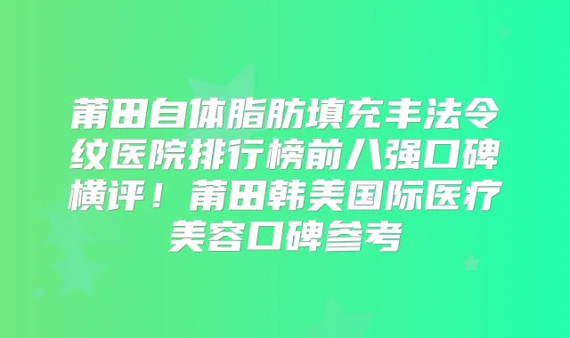 莆田自体脂肪填充丰法令纹医院排行榜前八强口碑横评！莆田韩美国际医疗美容口碑参考