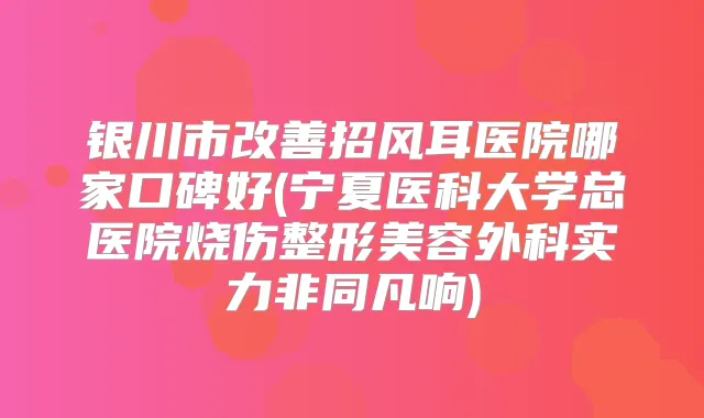 银川市招风耳医院哪家口碑好(宁夏医科大学总医院烧伤整形美容外科实力非同凡响)