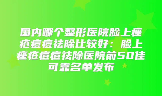 国内哪个整形医院脸上痤疮痘痘祛除比较好:脸上痤疮痘痘祛除医院前50佳可靠名单发布