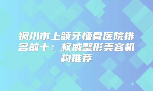 铜川市上颌牙槽骨医院排名前十：整形美容机构推荐