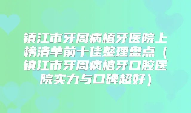 镇江市牙周病植牙医院上榜清单前十佳整理盘点(镇江市牙周病植牙口腔医院实力与口碑超好)