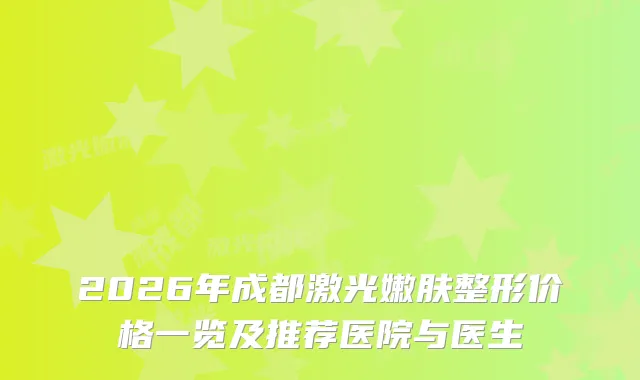 2026年成都激光嫩肤整形价格一览及推荐医院与医生