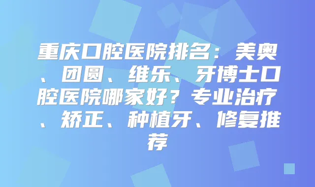 重庆口腔医院排名:美奥、团圆、维乐、牙博士口腔医院哪家好?专业、矫正、种植牙、修复推荐