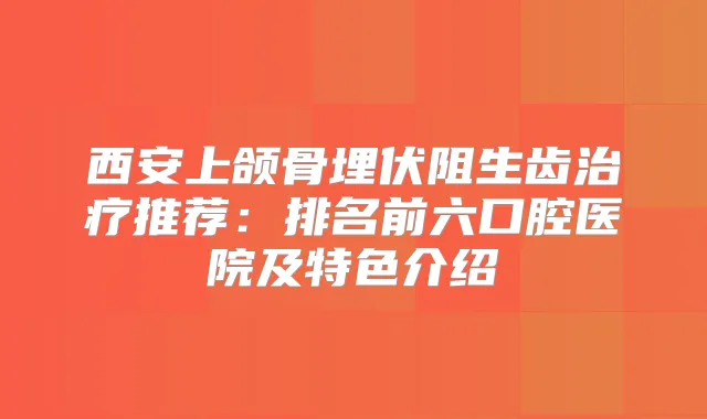 西安上颌骨埋伏阻生齿推荐:排名前六口腔医院及特色介绍