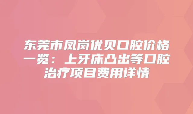 东莞市凤岗优贝口腔价格一览：上牙床凸出等口腔项目费用详情