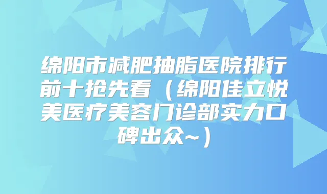 绵阳市减肥抽脂医院排行前十抢先看（绵阳佳立悦美医疗美容门诊部实力口碑出众~）