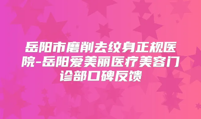 岳阳市磨削去纹身正规医院-岳阳爱美丽医疗美容门诊部口碑反馈