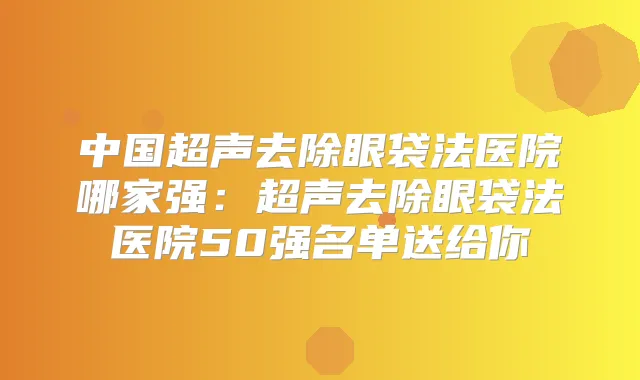 中国超声去除眼袋法医院哪家强：超声去除眼袋法医院50强名单送给你