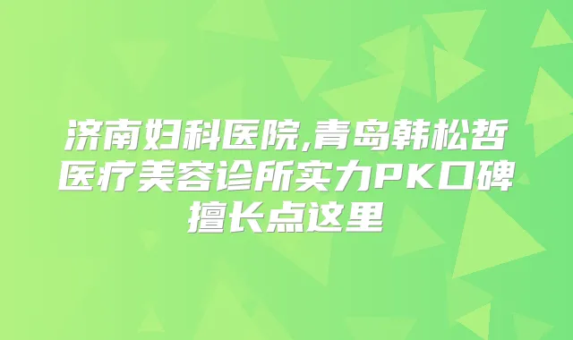 济南妇科医院,青岛韩松哲医疗美容诊所实力PK口碑擅长点这里