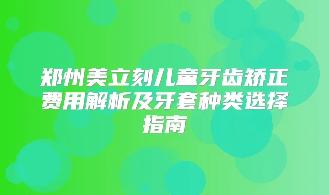 郑州美立刻儿童牙齿矫正费用解析及牙套种类选择指南