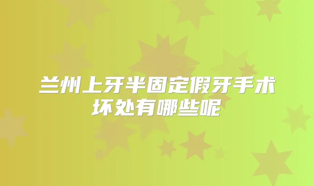 兰州上牙半固定假牙手术坏处有哪些呢