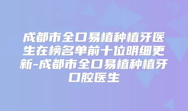 成都市全口易植种植牙医生在榜名单前十位明细更新-成都市全口易植种植牙口腔医生