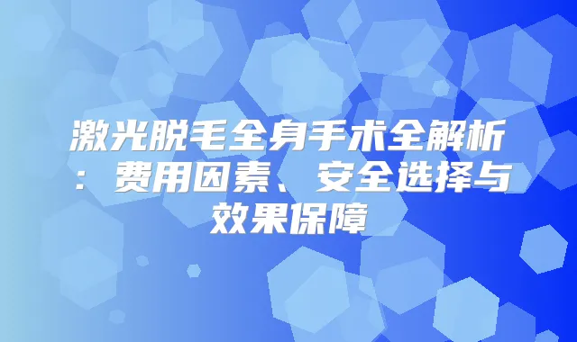 激光脱毛全身手术全解析：费用因素、安全选择与效果保障