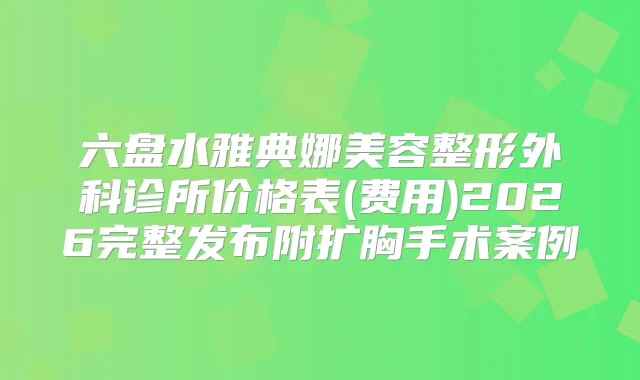 六盘水雅典娜美容整形外科诊所价格表(费用)2026完整发布附扩胸手术案例