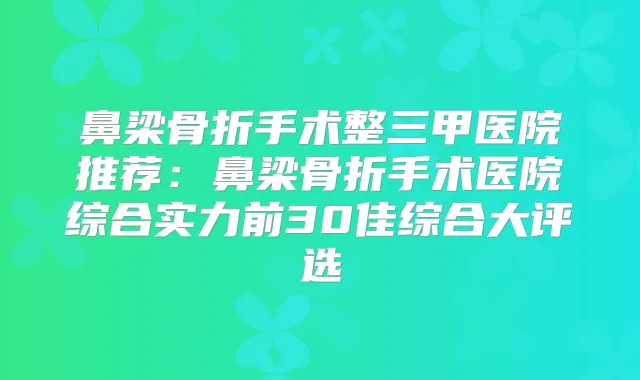 鼻梁骨折手术整三甲医院推荐：鼻梁骨折手术医院综合实力前30佳综合大评选
