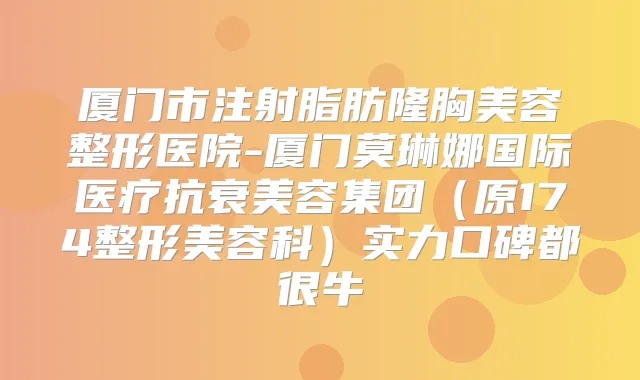 厦门市注射脂肪隆胸美容整形医院-厦门莫琳娜国际医疗抗衰美容集团（原174整形美容科）实力口碑都很牛