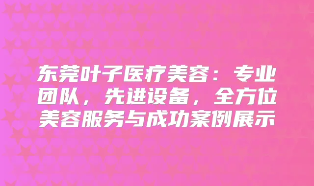 东莞叶子医疗美容：专业团队，先进设备，全方位美容服务与成功案例展示