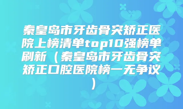 秦皇岛市牙齿骨突矫正医院上榜清单top10强榜单刷新(秦皇岛市牙齿骨突矫正口腔医院榜一无争议)