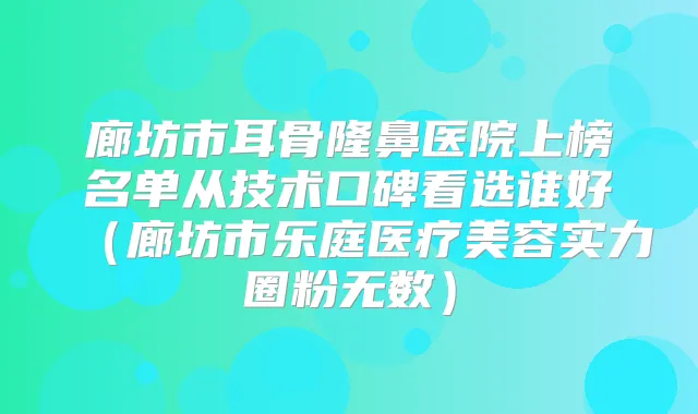 廊坊市耳骨隆鼻医院上榜名单从技术口碑看选谁好(廊坊市乐庭医疗美容实力圈粉无数)