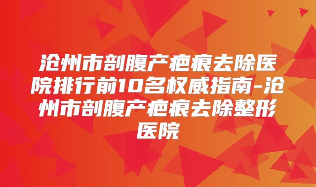 沧州市剖腹产疤痕去除医院排行前10名指南-沧州市剖腹产疤痕去除整形医院