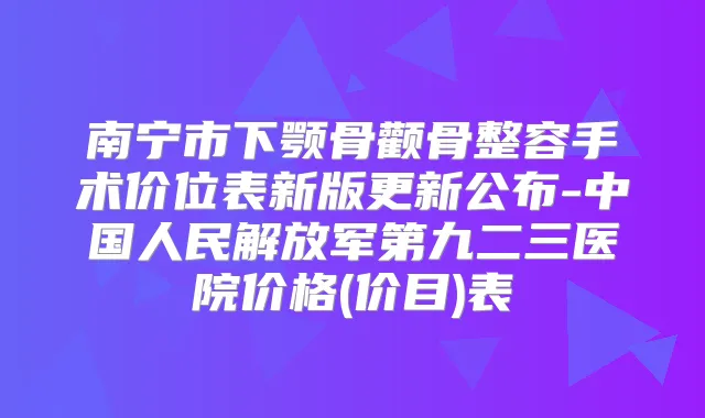 南宁市下颚骨颧骨整容手术价位表新版更新公布-中国人民解放军第九二三医院价格(价目)表