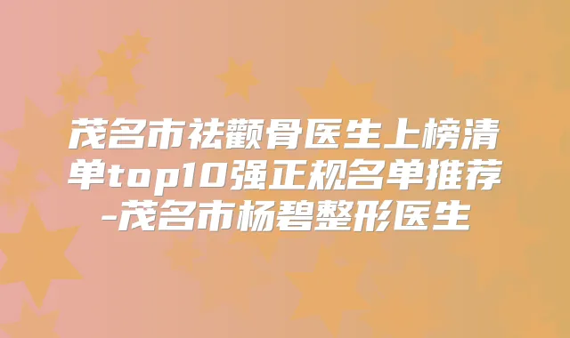 茂名市祛颧骨医生上榜清单top10强正规名单推荐-茂名市杨碧整形医生