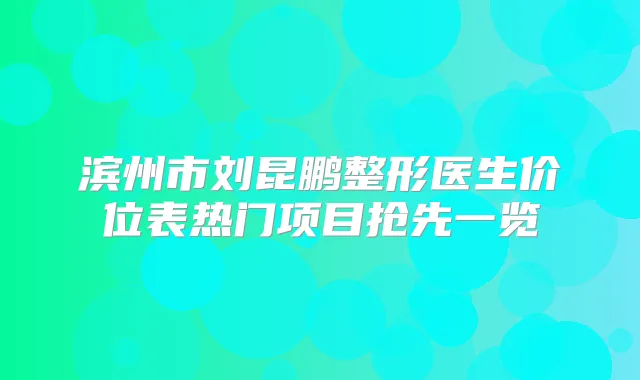 滨州市刘昆鹏整形医生价位表热门项目抢先一览