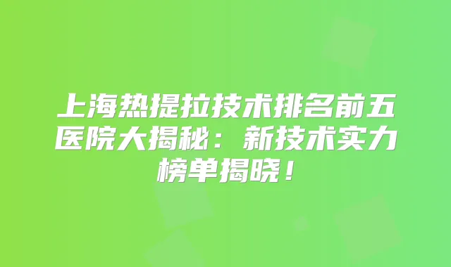 上海热提拉技术排名前五医院大揭秘：新技术实力榜单揭晓！
