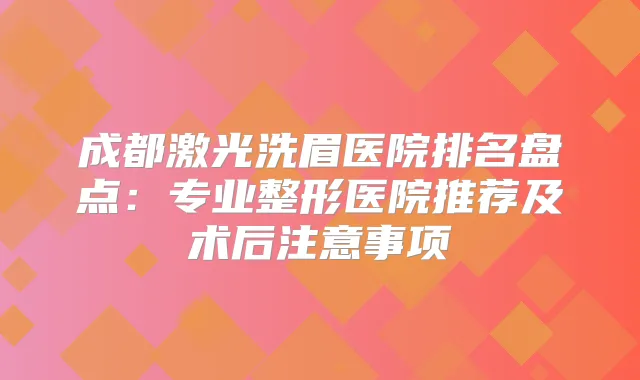 成都激光洗眉医院排名盘点:专业整形医院推荐及术后注意事项