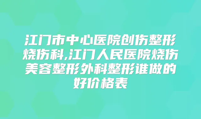 江门市中心医院创伤整形烧伤科,江门人民医院烧伤美容整形外科整形谁做的好价格表