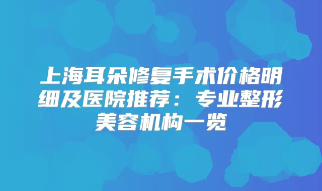 上海耳朵修复手术价格明细及医院推荐:专业整形美容机构一览