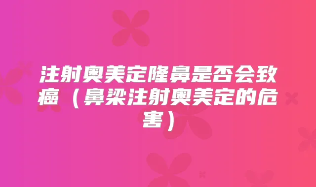 注射奥美定隆鼻是否会致癌(鼻梁注射奥美定的危害)