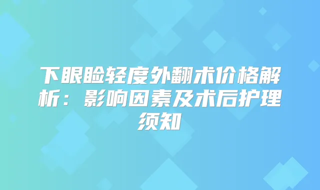 下眼睑轻度外翻术价格解析：影响因素及术后护理须知