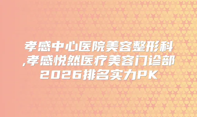 孝感中心医院美容整形科,孝感悦然医疗美容门诊部2026排名实力PK