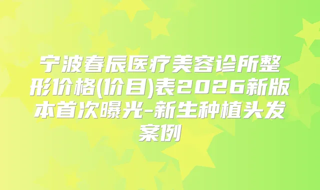 宁波春辰医疗美容诊所整形价格(价目)表2026新版本曝光-新生种植头发案例