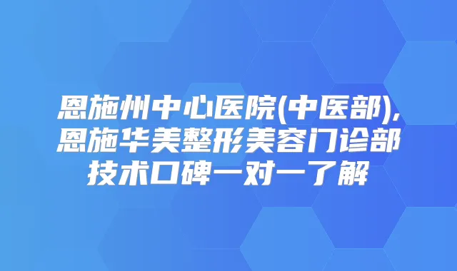 恩施州中心医院(中医部),恩施华美整形美容门诊部技术口碑一对一了解
