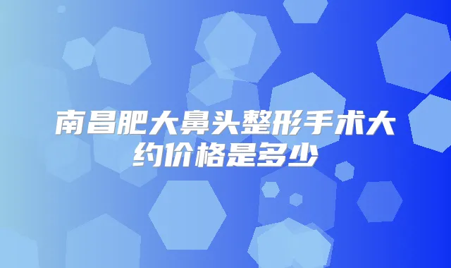 南昌肥大鼻头整形手术大约价格是多少