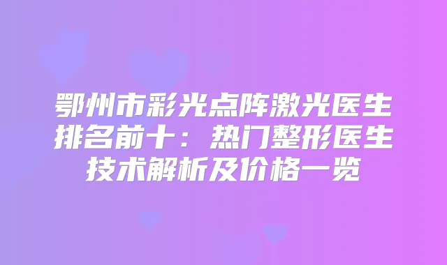 鄂州市彩光点阵激光医生排名前十：热门整形医生技术解析及价格一览