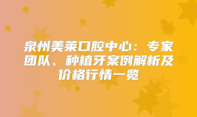 泉州美莱口腔中心：专家团队、种植牙案例解析及价格行情一览