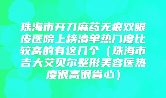 珠海市开刀麻药无痕双眼皮医院上榜清单热门度比较高的有这几个（珠海市吉大艾贝尔整形美容医热度很高很省心）