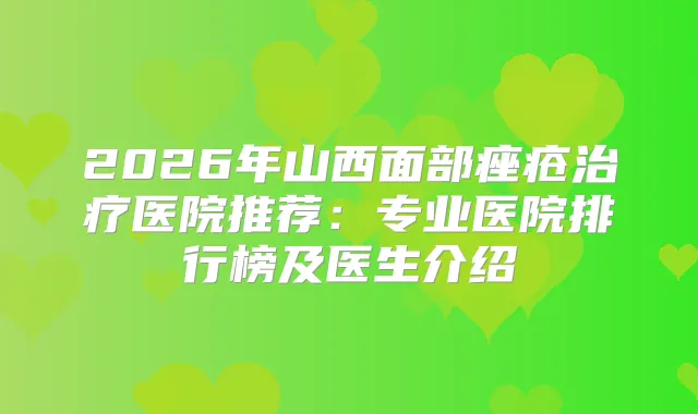 2026年山西面部痤疮医院推荐：专业医院排行榜及医生介绍