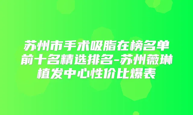 苏州市手术吸脂在榜名单前十名精选排名-苏州薇琳植发中心性价比爆表